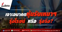 รายงาน : เจาะอนาคตหุ้นรับเหมาฯ รุ่งโรจน์ หรือ รุ่งริ่ง?