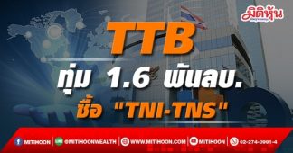TTB ทุ่ม 1.6 พันลบ.ซื้อ “TNI-TNS”-โบรกฟันธงราคาที่ซื้อไม่แพง
