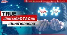 TRUE เมินข่าวดีล DTAC ล่ม เดินหน้าควบรวม