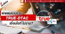 ผ่าแผนควบรวม TRUE-DTAC เงื่อนไขที่ไม่ง่าย?
